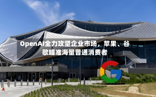 OpenAI全力攻坚企业市场	，苹果	、谷歌瞄准海量普通消费者-第2张图片