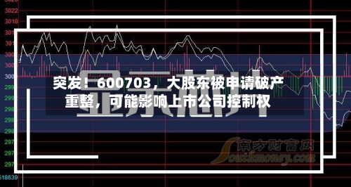 突发！600703，大股东被申请破产重整，可能影响上市公司控制权-第2张图片