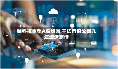 硬科技重塑A股版图 千亿市值公司九年增近两倍-第3张图片