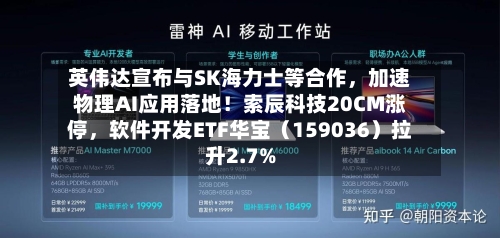 英伟达宣布与SK海力士等合作，加速物理AI应用落地！索辰科技20CM涨停，软件开发ETF华宝（159036）拉升2.7%-第3张图片