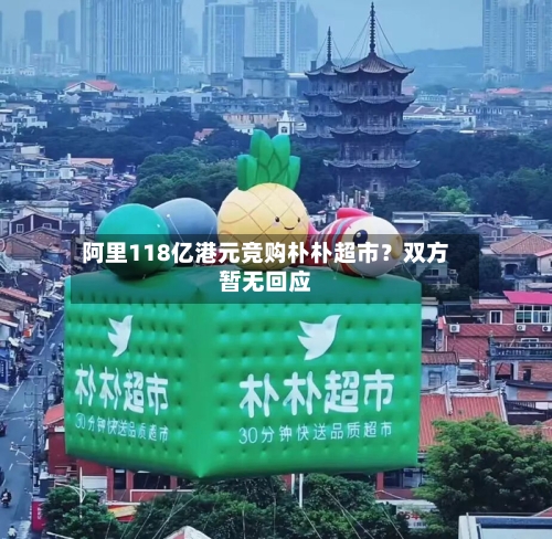 阿里118亿港元竞购朴朴超市?双方暂无回应-第2张图片
