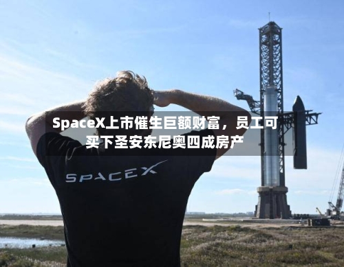 SpaceX上市催生巨额财富，员工可买下圣安东尼奥四成房产-第3张图片
