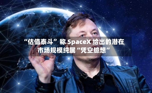 “估值泰斗” 称 SpaceX 给出的潜在市场规模纯属“凭空臆想	”-第3张图片