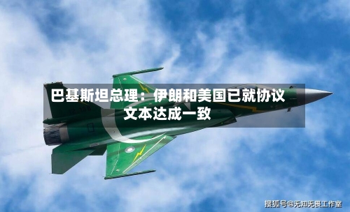巴基斯坦总理：伊朗和美国已就协议文本达成一致-第2张图片