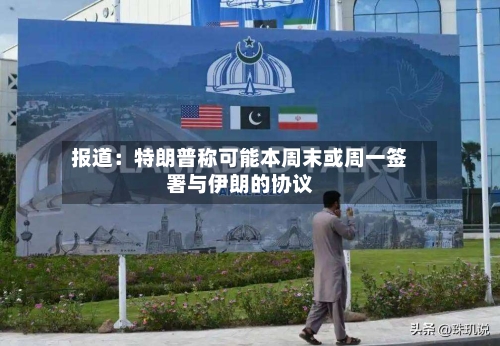 报道:特朗普称可能本周末或周一签署与伊朗的协议-第1张图片