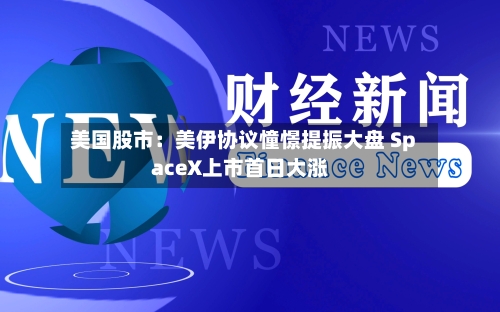 美国股市：美伊协议憧憬提振大盘 SpaceX上市首日大涨-第2张图片
