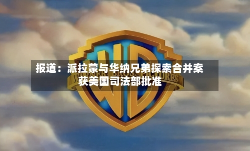 报道：派拉蒙与华纳兄弟探索合并案获美国司法部批准