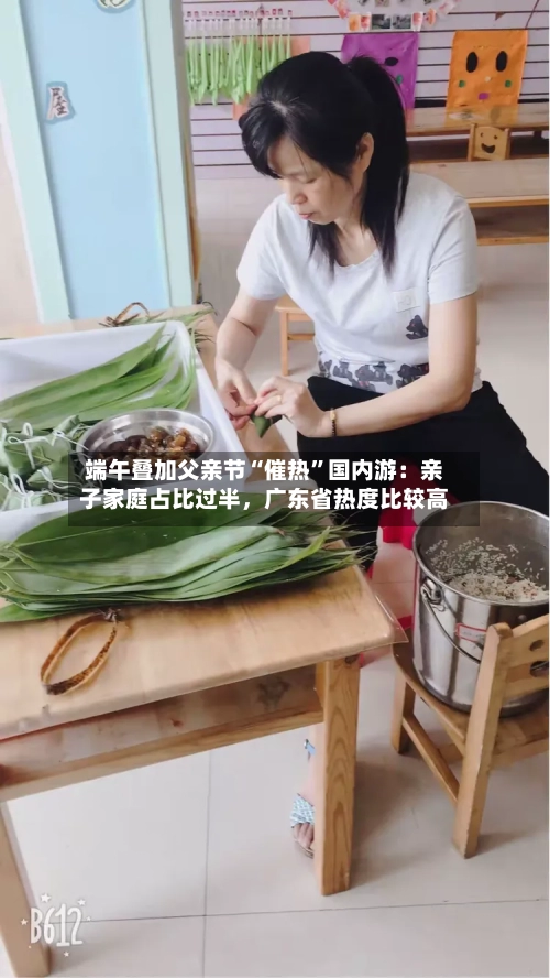 端午叠加父亲节“催热”国内游：亲子家庭占比过半	，广东省热度比较高-第3张图片