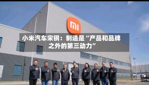 小米汽车宋钢:制造是“产品和品牌之外的第三动力”