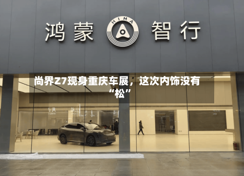 尚界Z7现身重庆车展	，这次内饰没有“松”-第2张图片