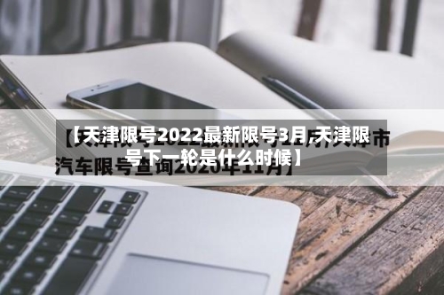 【天津限号2022最新限号3月,天津限号下一轮是什么时候】-第2张图片