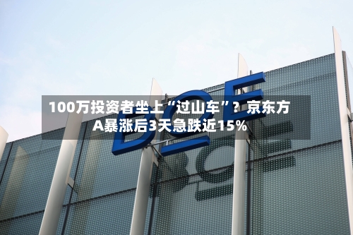 100万投资者坐上“过山车”？京东方A暴涨后3天急跌近15%-第3张图片