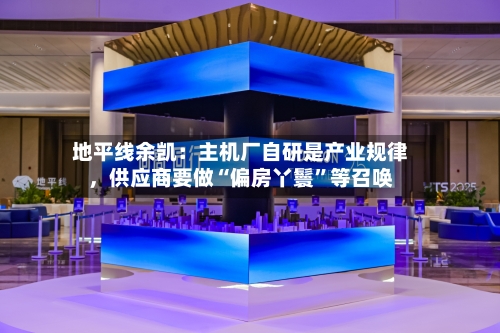 地平线余凯：主机厂自研是产业规律，供应商要做“偏房丫鬟”等召唤-第3张图片
