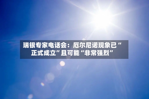 瑞银专家电话会:厄尔尼诺现象已“正式成立”且可能“非常强烈”