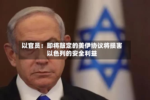 以官员:即将敲定的美伊协议将损害以色列的安全利益-第2张图片