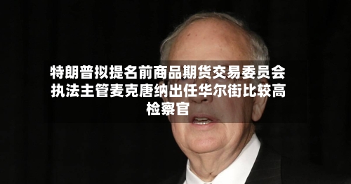 特朗普拟提名前商品期货交易委员会执法主管麦克唐纳出任华尔街比较高
检察官