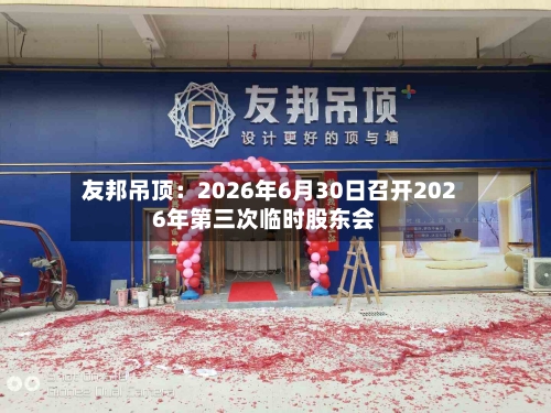 友邦吊顶：2026年6月30日召开2026年第三次临时股东会-第2张图片