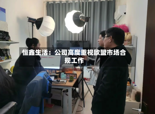 恒鑫生活:公司高度重视欧盟市场合规工作-第2张图片