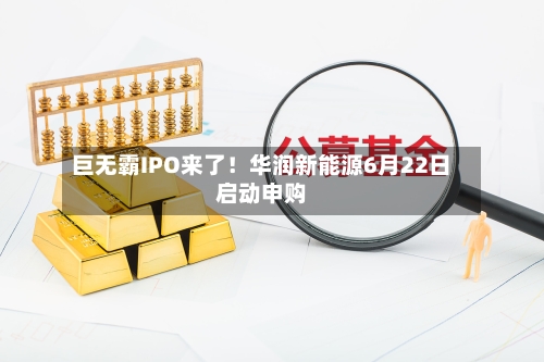 巨无霸IPO来了!华润新能源6月22日启动申购