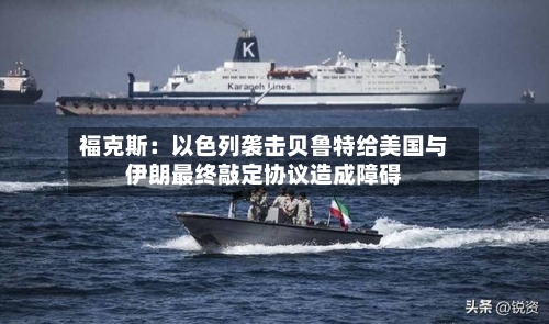 福克斯:以色列袭击贝鲁特给美国与伊朗最终敲定协议造成障碍