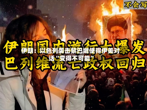 伊朗：以色列袭击黎巴嫩使得伊美对话“变得不可能”-第2张图片