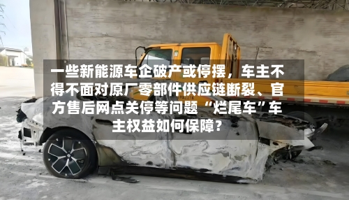 一些新能源车企破产或停摆,车主不得不面对原厂零部件供应链断裂、官方售后网点关停等问题 “烂尾车”车主权益如何保障?