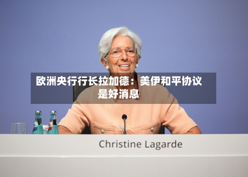 欧洲央行行长拉加德:美伊和平协议是好消息