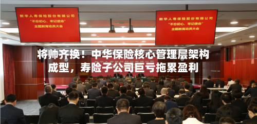 将帅齐换!中华保险核心管理层架构成型,寿险子公司巨亏拖累盈利