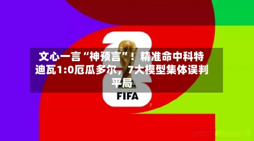 文心一言“神预言”！精准命中科特迪瓦1:0厄瓜多尔，7大模型集体误判平局-第2张图片