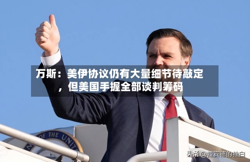 万斯:美伊协议仍有大量细节待敲定,但美国手握全部谈判筹码