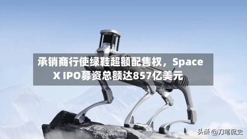 承销商行使绿鞋超额配售权,SpaceX IPO募资总额达857亿美元