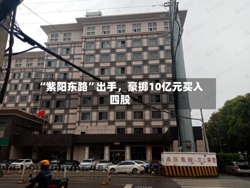“紫阳东路	”出手	，豪掷10亿元买入四股-第2张图片