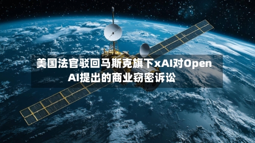 美国法官驳回马斯克旗下xAI对OpenAI提出的商业窃密诉讼